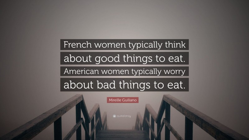 Mireille Guiliano Quote: “French women typically think about good things to eat. American women typically worry about bad things to eat.”