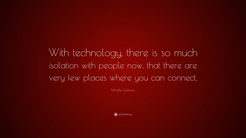Mireille Guiliano Quote: “With technology, there is so much isolation with people now, that there are very few places where you can connect.”