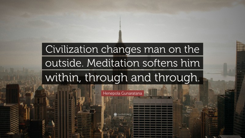 Henepola Gunaratana Quote: “Civilization changes man on the outside. Meditation softens him within, through and through.”