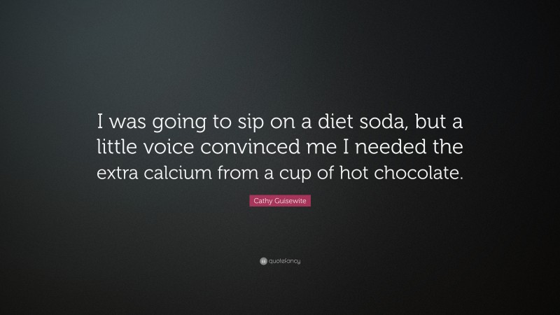 Cathy Guisewite Quote: “I was going to sip on a diet soda, but a little voice convinced me I needed the extra calcium from a cup of hot chocolate.”