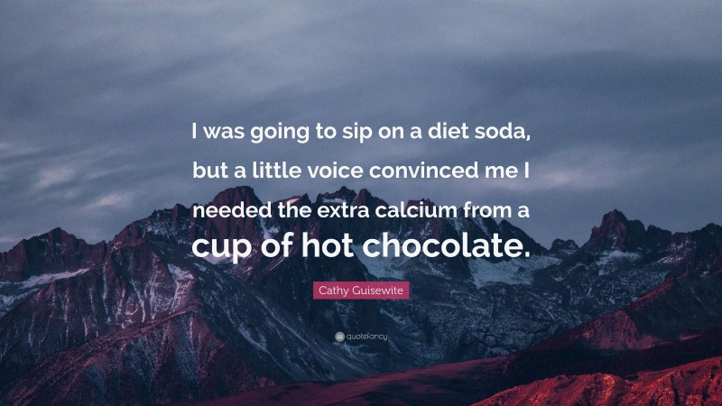 Cathy Guisewite Quote: “I was going to sip on a diet soda, but a little voice convinced me I needed the extra calcium from a cup of hot chocolate.”