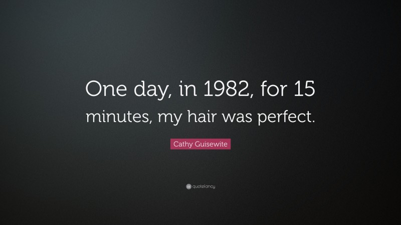 Cathy Guisewite Quote: “One day, in 1982, for 15 minutes, my hair was perfect.”