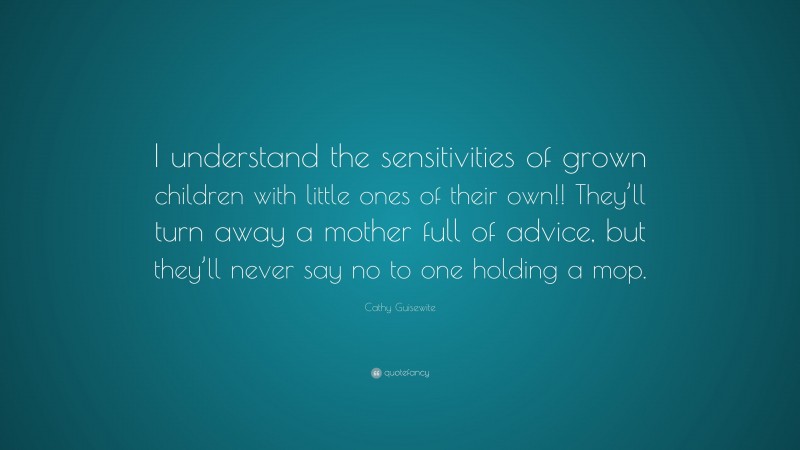 Cathy Guisewite Quote: “I understand the sensitivities of grown children with little ones of their own!! They’ll turn away a mother full of advice, but they’ll never say no to one holding a mop.”