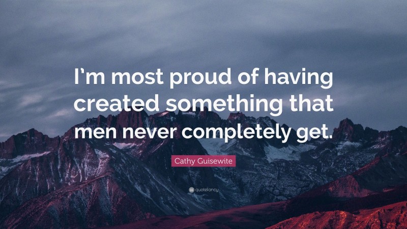 Cathy Guisewite Quote: “I’m most proud of having created something that men never completely get.”