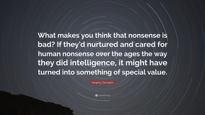 Yevgeny Zamyatin Quote: “What makes you think that nonsense is bad? If they’d nurtured and cared for human nonsense over the ages the way they did intelligence, it might have turned into something of special value.”