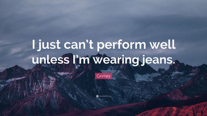 Grimes Quote: “I just can’t perform well unless I’m wearing jeans.”