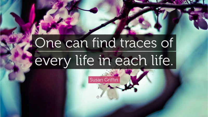 Susan Griffin Quote: “One can find traces of every life in each life.”