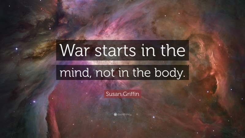 Susan Griffin Quote: “War starts in the mind, not in the body.”