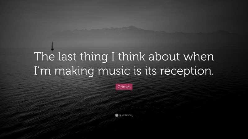 Grimes Quote: “The last thing I think about when I’m making music is its reception.”