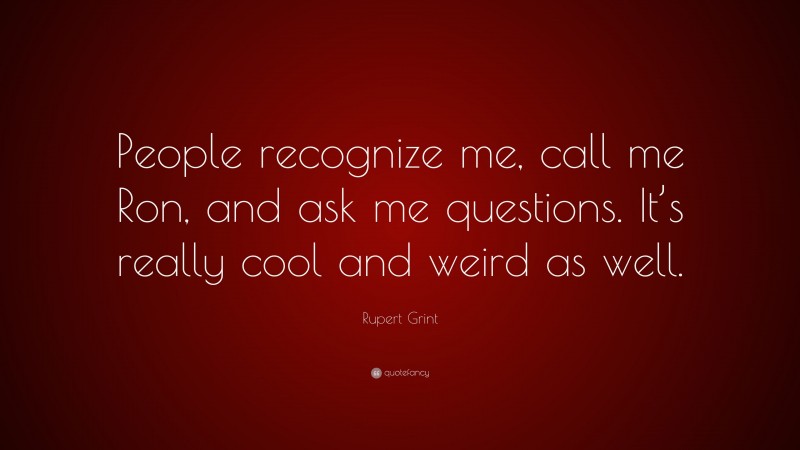 Rupert Grint Quote: “People recognize me, call me Ron, and ask me questions. It’s really cool and weird as well.”