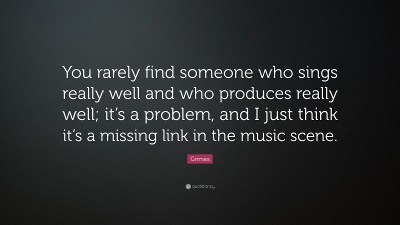Grimes Quote: “You rarely find someone who sings really well and who produces really well; it’s a problem, and I just think it’s a missing link in the music scene.”