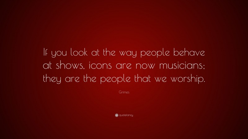 Grimes Quote: “If you look at the way people behave at shows, icons are now musicians; they are the people that we worship.”