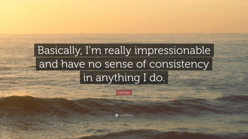 Grimes Quote: “Basically, I’m really impressionable and have no sense of consistency in anything I do.”