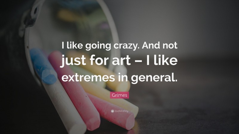 Grimes Quote: “I like going crazy. And not just for art – I like extremes in general.”