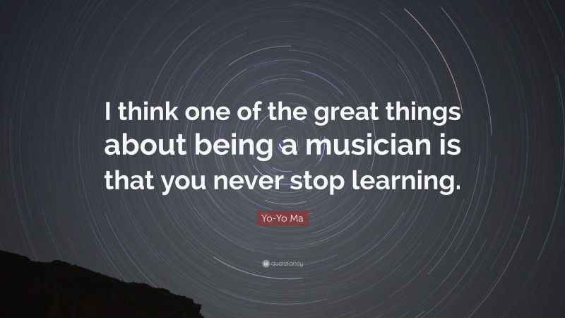 Yo-Yo Ma Quote: “I think one of the great things about being a musician is that you never stop learning.”
