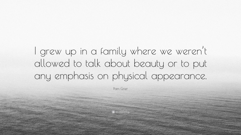 Pam Grier Quote: “I grew up in a family where we weren’t allowed to talk about beauty or to put any emphasis on physical appearance.”