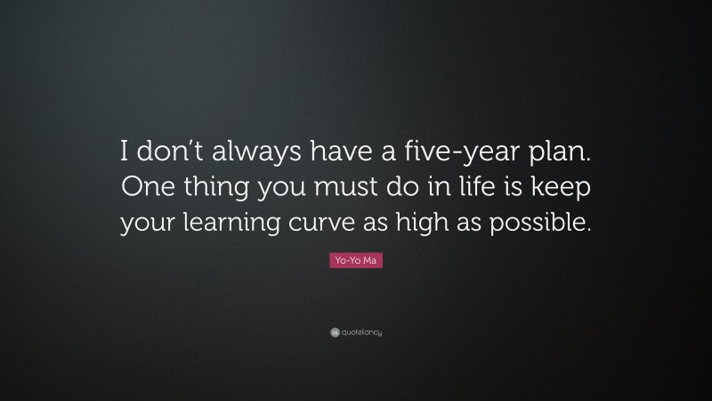Yo-Yo Ma Quote: “I don’t always have a five-year plan. One thing you must do in life is keep your learning curve as high as possible.”