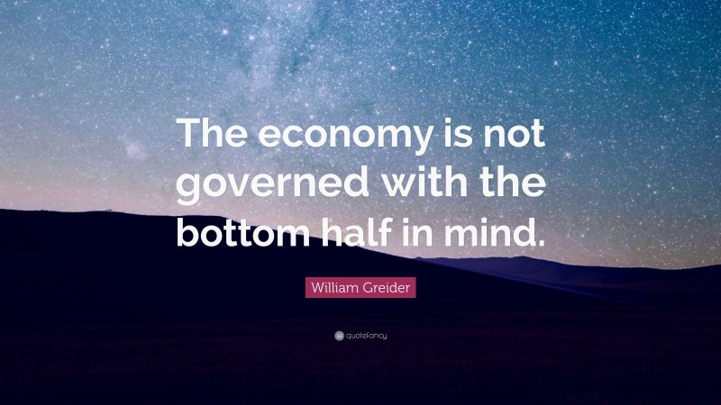 William Greider Quote: “The economy is not governed with the bottom half in mind.”
