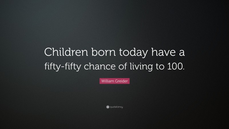 William Greider Quote: “Children born today have a fifty-fifty chance of living to 100.”