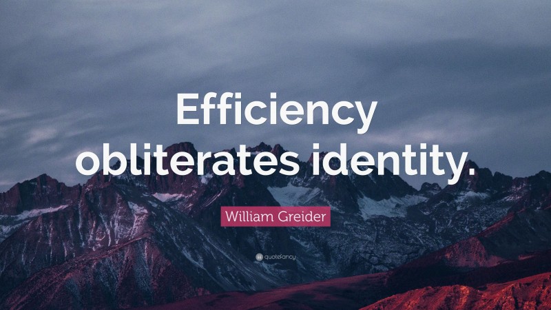 William Greider Quote: “Efficiency obliterates identity.”