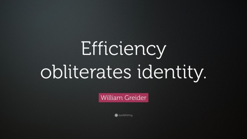 William Greider Quote: “Efficiency obliterates identity.”