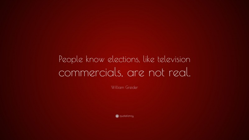 William Greider Quote: “People know elections, like television commercials, are not real.”
