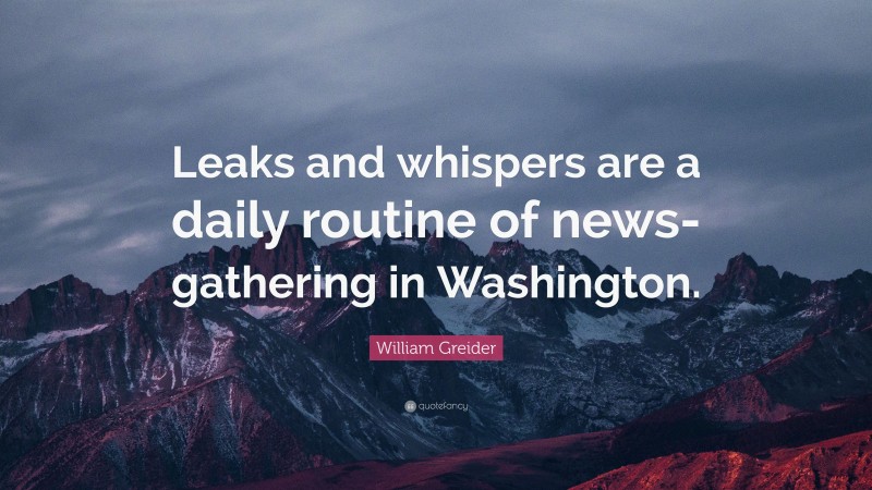 William Greider Quote: “Leaks and whispers are a daily routine of news-gathering in Washington.”