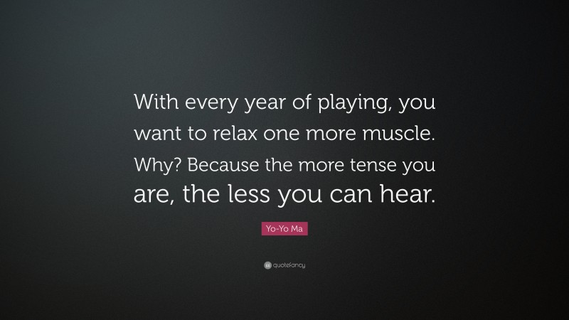 Yo-Yo Ma Quote: “With every year of playing, you want to relax one more muscle. Why? Because the more tense you are, the less you can hear.”