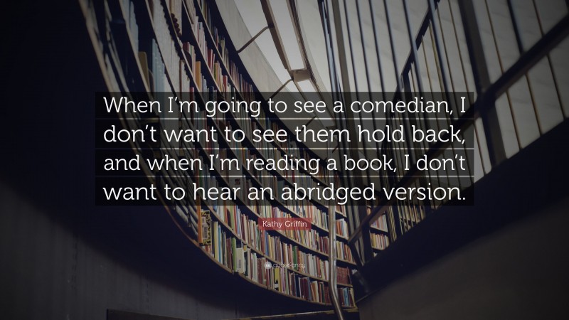 Kathy Griffin Quote: “When I’m going to see a comedian, I don’t want to see them hold back, and when I’m reading a book, I don’t want to hear an abridged version.”