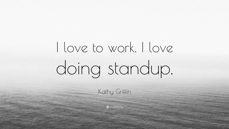 Kathy Griffin Quote: “I love to work. I love doing standup.”