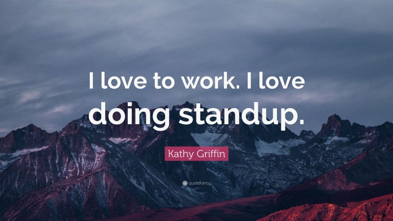 Kathy Griffin Quote: “I love to work. I love doing standup.”