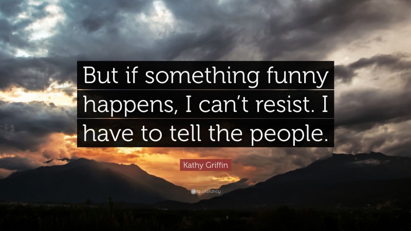 Kathy Griffin Quote: “But if something funny happens, I can’t resist. I have to tell the people.”