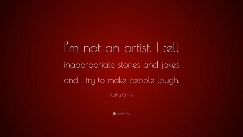 Kathy Griffin Quote: “I’m not an artist. I tell inappropriate stories and jokes and I try to make people laugh.”