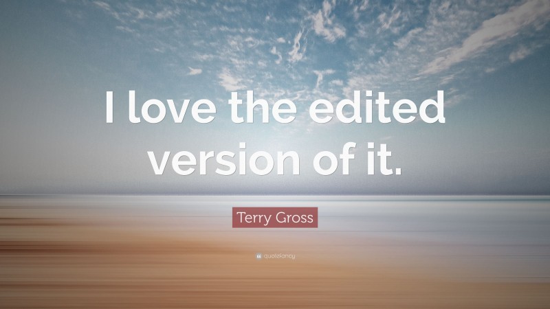 Terry Gross Quote: “I love the edited version of it.”