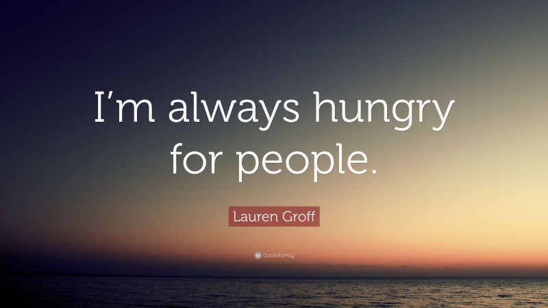 Lauren Groff Quote: “I’m always hungry for people.”