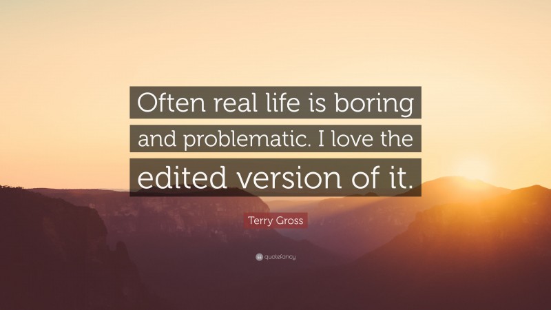 Terry Gross Quote: “Often real life is boring and problematic. I love the edited version of it.”
