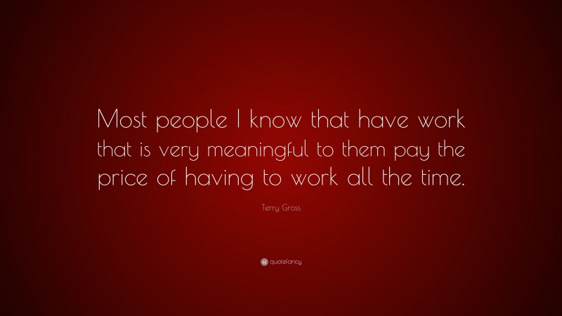 Terry Gross Quote: “Most people I know that have work that is very meaningful to them pay the price of having to work all the time.”