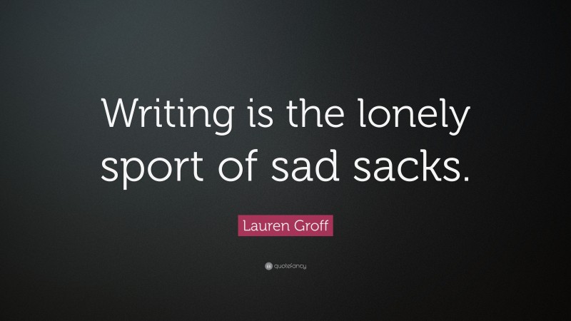 Lauren Groff Quote: “Writing is the lonely sport of sad sacks.”