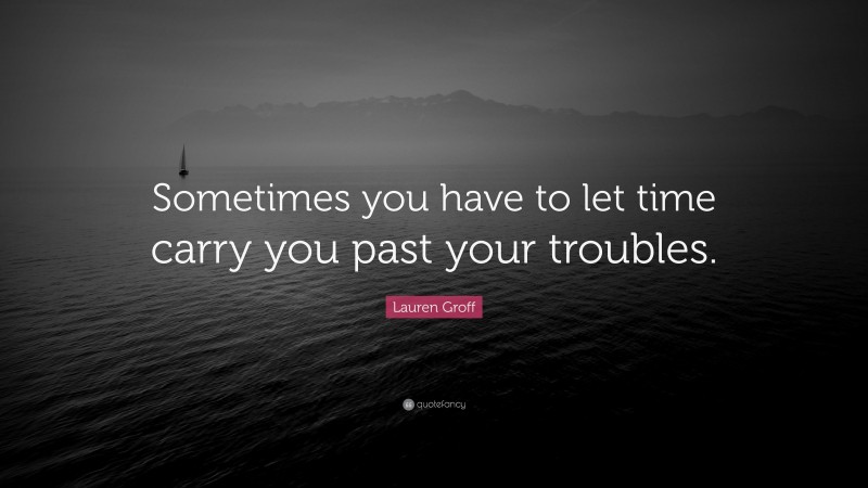 Lauren Groff Quote: “Sometimes you have to let time carry you past your troubles.”