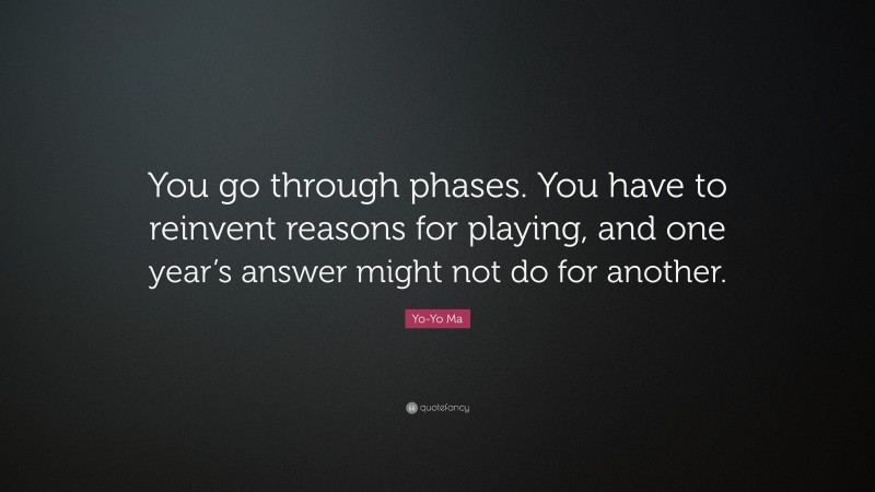 Yo-Yo Ma Quote: “You go through phases. You have to reinvent reasons for playing, and one year’s answer might not do for another.”