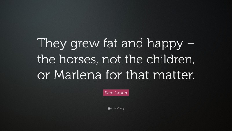 Sara Gruen Quote: “They grew fat and happy – the horses, not the children, or Marlena for that matter.”