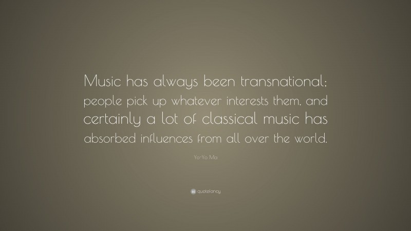 Yo-Yo Ma Quote: “Music has always been transnational; people pick up whatever interests them, and certainly a lot of classical music has absorbed influences from all over the world.”