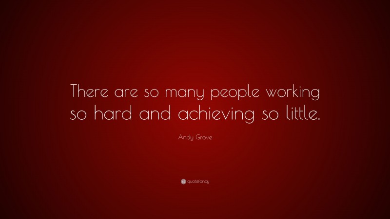 Andy Grove Quote: “There are so many people working so hard and achieving so little.”
