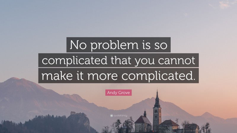 Andy Grove Quote: “No problem is so complicated that you cannot make it more complicated.”