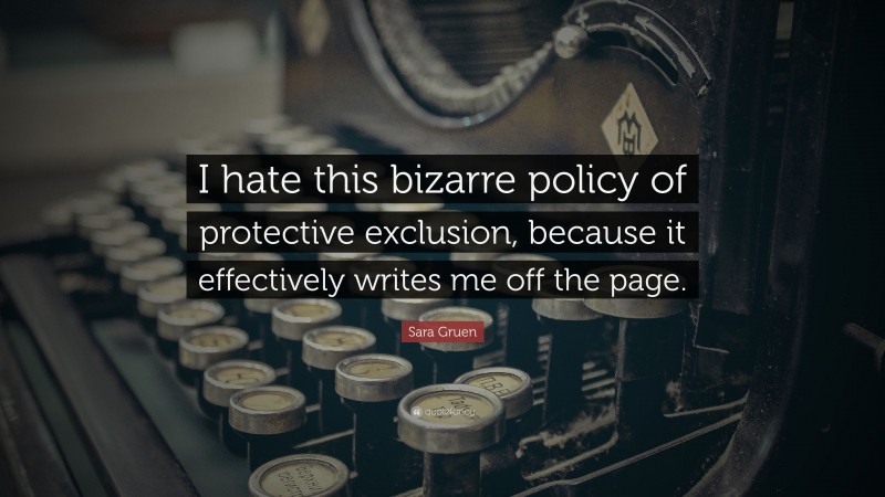 Sara Gruen Quote: “I hate this bizarre policy of protective exclusion, because it effectively writes me off the page.”