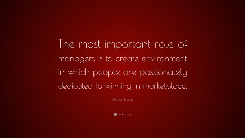 Andy Grove Quote: “The most important role of managers is to create environment in which people are passionately dedicated to winning in marketplace.”