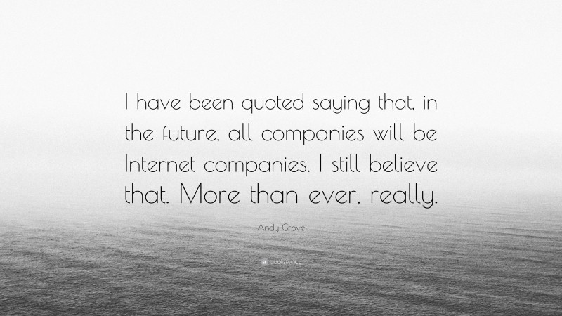 Andy Grove Quote: “I have been quoted saying that, in the future, all companies will be Internet companies. I still believe that. More than ever, really.”