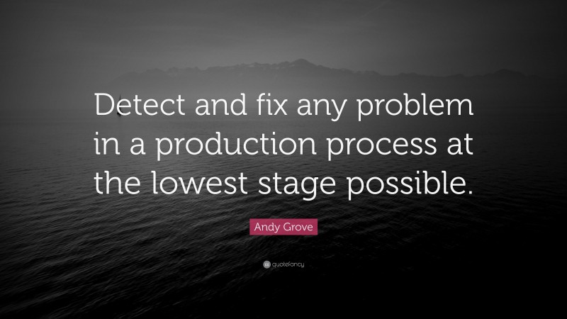 Andy Grove Quote: “Detect and fix any problem in a production process at the lowest stage possible.”