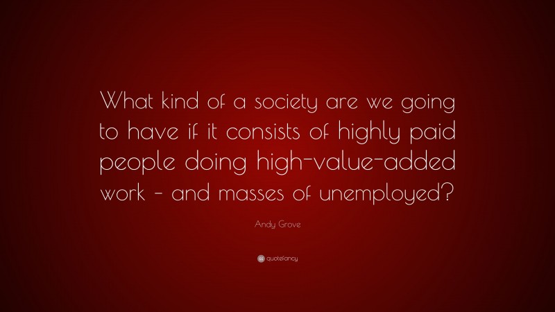 Andy Grove Quote: “What kind of a society are we going to have if it consists of highly paid people doing high-value-added work – and masses of unemployed?”