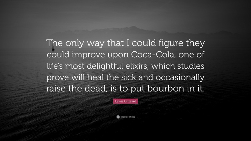 Lewis Grizzard Quote: “The only way that I could figure they could improve upon Coca-Cola, one of life’s most delightful elixirs, which studies prove will heal the sick and occasionally raise the dead, is to put bourbon in it.”